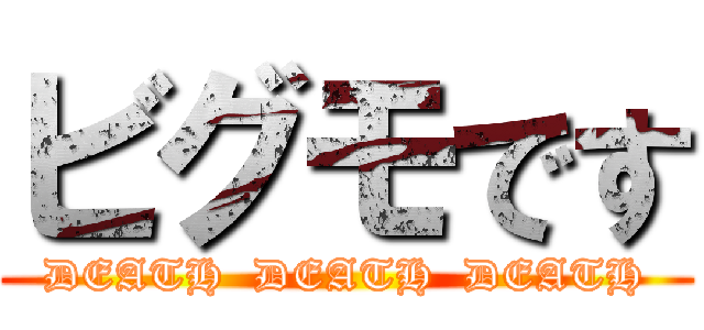 ビグモです (DEATH  DEATH  DEATH)