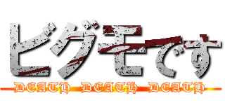 ビグモです (DEATH  DEATH  DEATH)
