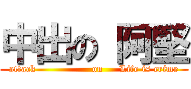 中出の 阿堅 (attack                 on     Life is crime)