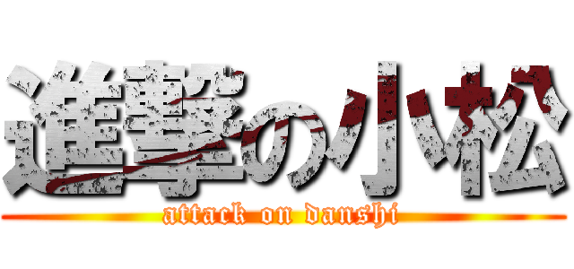 進撃の小松 (attack on danshi)