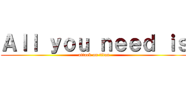 Ａｌｌ ｙｏｕ ｎｅｅｄ ｉｓ (attack on titan)