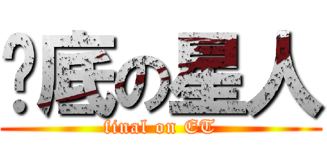 墊底の星人 (final on ET)