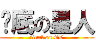 墊底の星人 (final on ET)