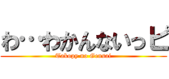 わ…わかんないっピ (Takopy no Gensai)