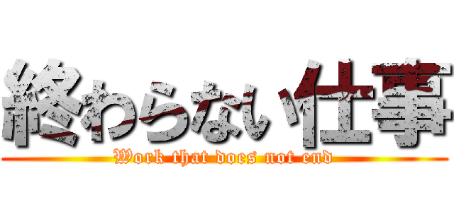 終わらない仕事 (Work that does not end)