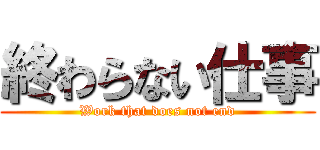 終わらない仕事 (Work that does not end)