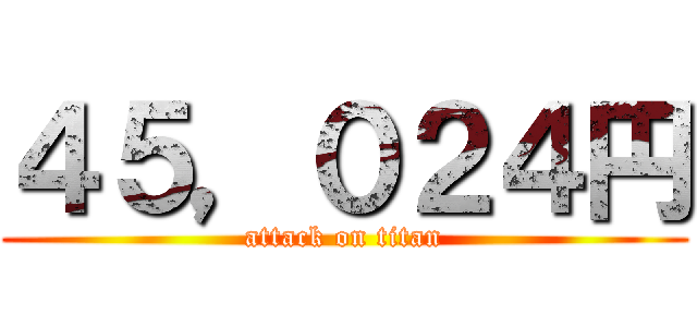 ４５，０２４円 (attack on titan)
