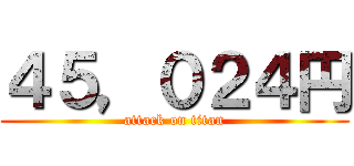 ４５，０２４円 (attack on titan)