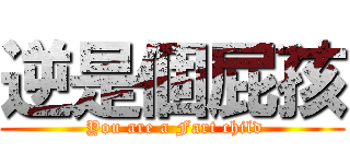 逆是個屁孩 ( You are a Fart child)