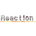 Ｒｅａｃｔｉｏｎ  (Reaction )