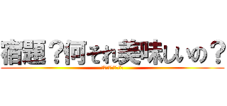 宿題？何それ美味しいの？ (ｼｭｸﾀﾞｲﾊクソ)