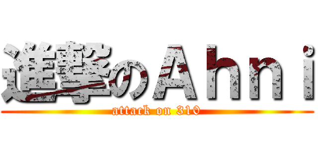 進撃のＡｈｎｉ (attack on 310)