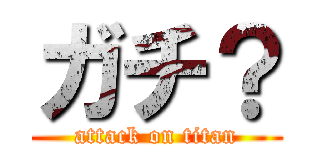 ガチ？ (attack on titan)