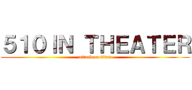 ５１０ＩＮ ＴＨＥＡＴＥＲ (attack on titan)