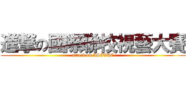 進撃の國際聯校視藝大賽 (attack on ISIVAC)