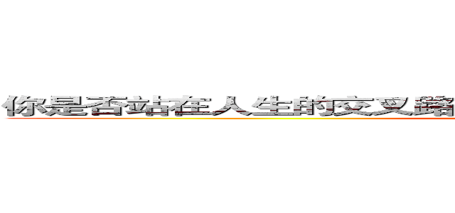 你是否站在人生的交叉路口？是否對未來充滿疑惑及不安？ ()
