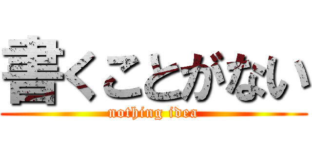 書くことがない (nothing idea)