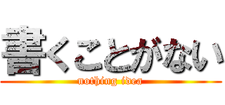 書くことがない (nothing idea)