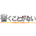 書くことがない (nothing idea)