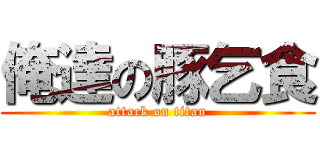 俺達の豚乞食 (attack on titan)