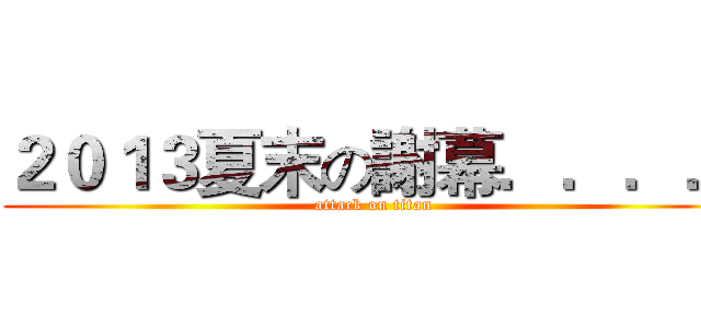 ２０１３夏末の謝幕．．．． (attack on titan)