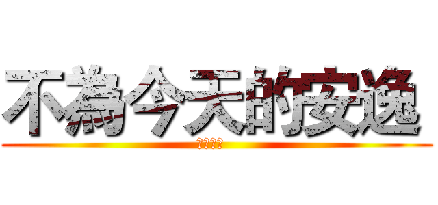 不為今天的安逸  (模考倒數  )