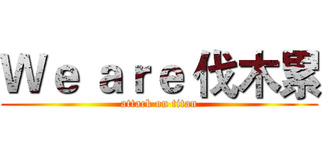 Ｗｅ ａｒｅ 伐木累 (attack on titan)