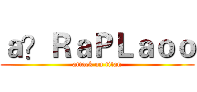 ａ？ＲａＰＬａｏｏ (attack on titan)
