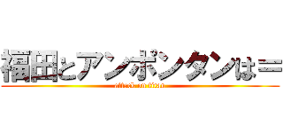 福田とアンポンタンは＝ (attack on titan)