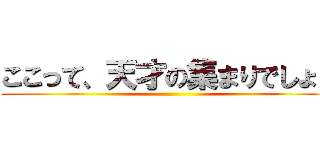 ここって、天才の集まりでしょ？ ()