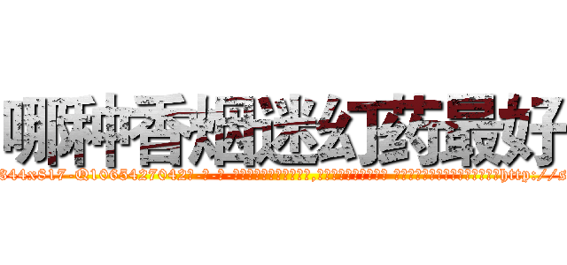 哪种香烟迷幻药最好 (哪种香烟迷幻药最好【电-话151x68344x817-Q1065427042元-吉-药-业】我们做的是长期生意,靠的是老客户长期支持 哪种香烟迷幻药最好在发表了一篇http://sngk.net/UpBiWB

参考消息网我们做的是长期生意,靠的是老客户长期支持也许我们早该意识到，就连鲍勃·霍斯金斯（金球奖戏剧类电影男主角 
)