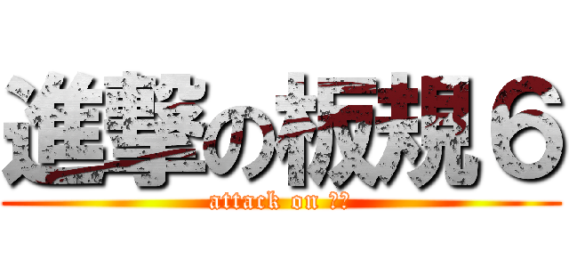 進撃の板規６ (attack on 水桶)