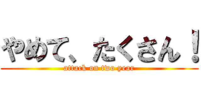 やめて、たくさん！ (attack on two year)