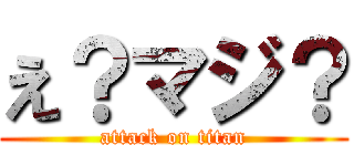 え？マジ？ (attack on titan)