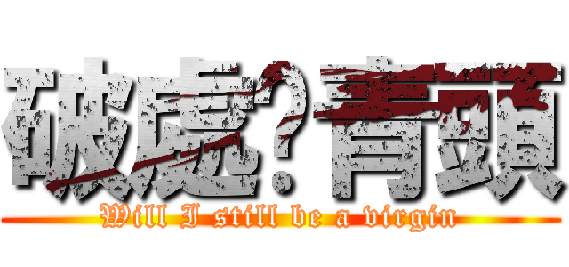 破處啦青頭 (Will I still be a virgin)