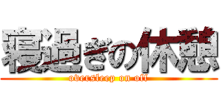 寝過ぎの休憩 (oversleep on off)