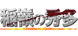 稲嶺の秀多 (attack on shuta)