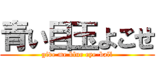 青い目玉よこせ (give me blue eye-ball)