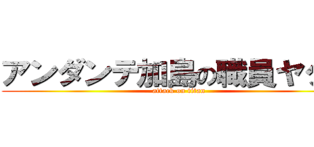 アンダンテ加島の職員ヤクザ (attack on titan)