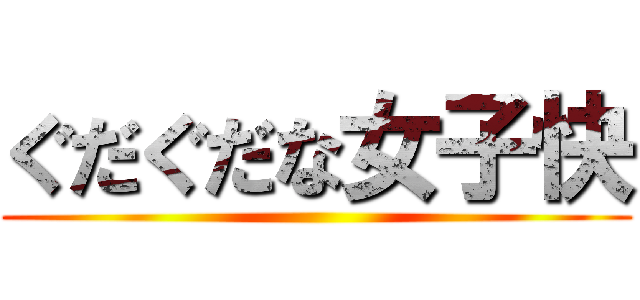 ぐだぐだな女子快 ()