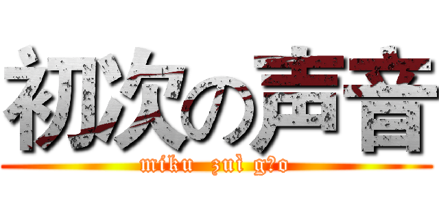 初次の声音 (miku  zuì gāo)