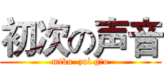 初次の声音 (miku  zuì gāo)