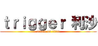 ｔｒｉｇｇｅｒ 利沙 (attack on titan)