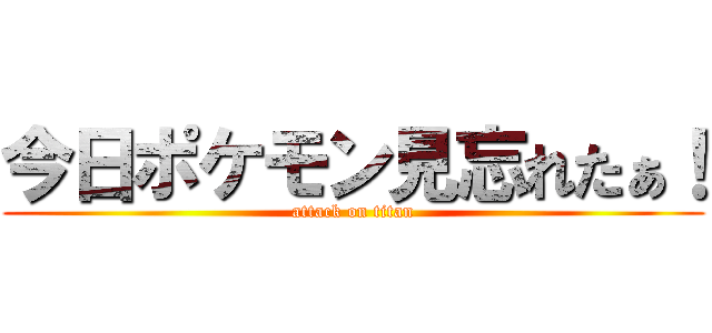 今日ポケモン見忘れたぁ！ (attack on titan)