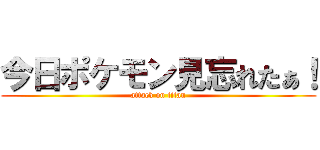 今日ポケモン見忘れたぁ！ (attack on titan)