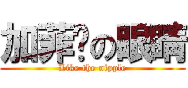 加菲貓の眼睛 (Like the nipple)