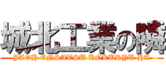 城北工業の隣 (JAOH ENSATSU KOKURYU HA)