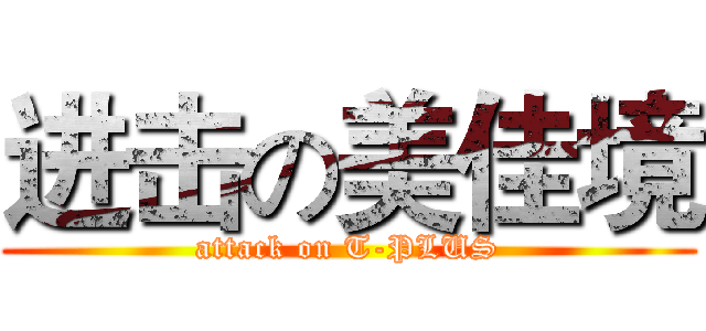进击の美佳境 (attack on T-PLUS)