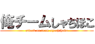 俺チームしゃちほこ (attack on team-syachihoko)