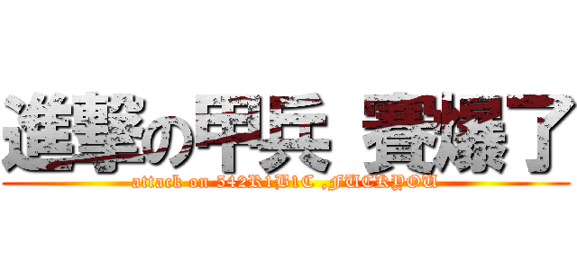 進撃の甲兵 賽爆了 (attack on 542R1B1C ,FUCKYOU)
